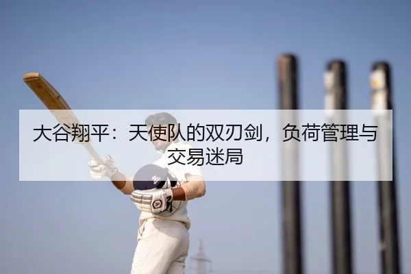 大谷翔平：天使队的双刃剑，负荷管理与交易迷局